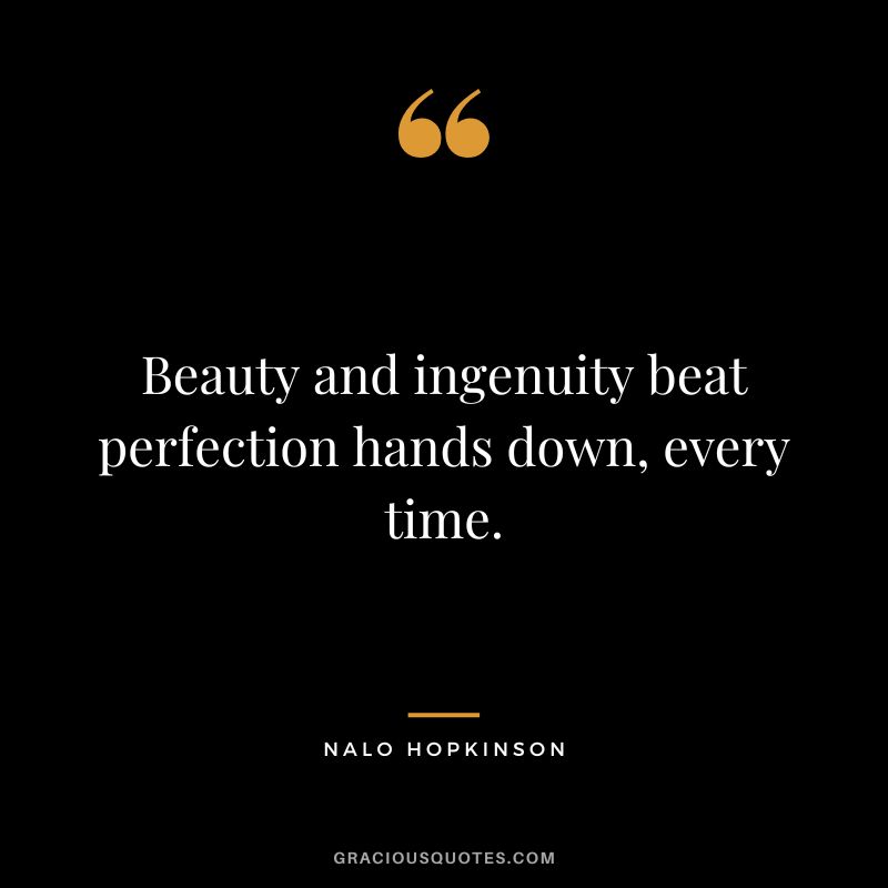 Beauty and ingenuity beat perfection hands down, every time. - Nalo Hopkinson