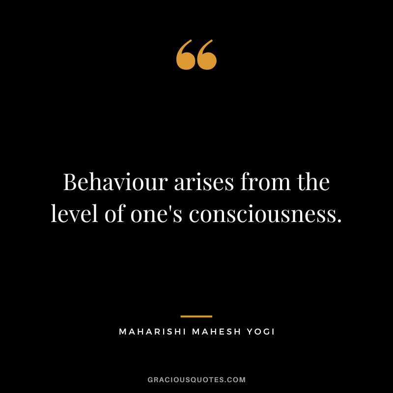 Behaviour arises from the level of one's consciousness.
