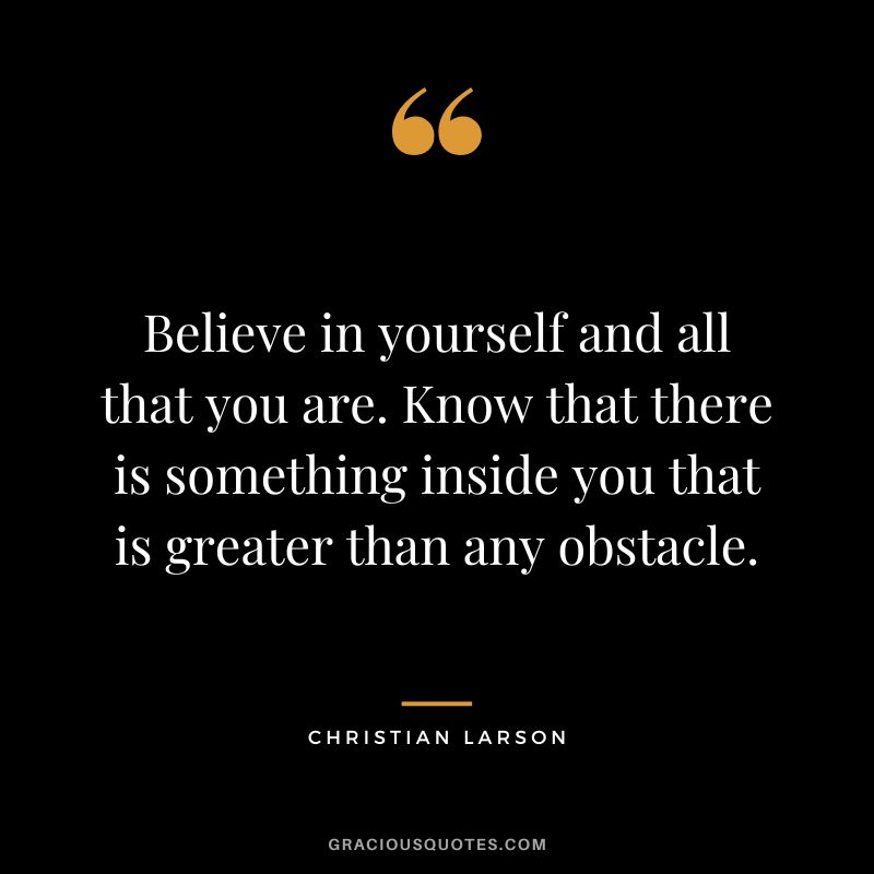 Believe in yourself and all that you are. Know that there is something inside you that is greater than any obstacle. - Christian Larson