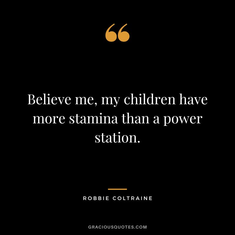 Believe me, my children have more stamina than a power station. - Robbie Coltraine