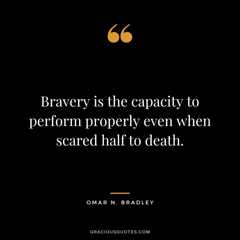 Bravery is the capacity to perform properly even when scared half to death. - Omar N. Bradley