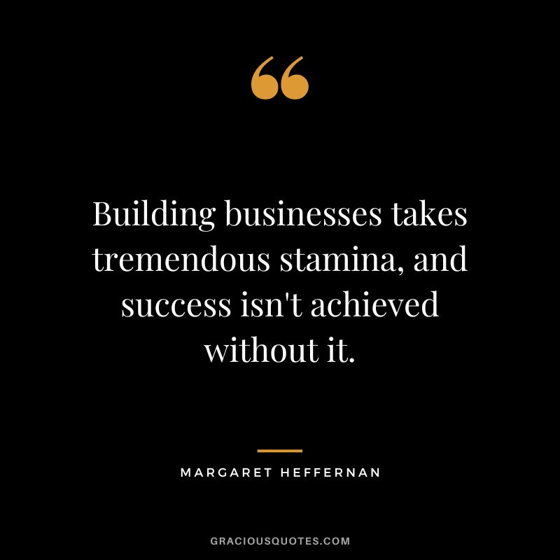Building businesses takes tremendous stamina, and success isn't achieved without it. - Margaret Heffernan