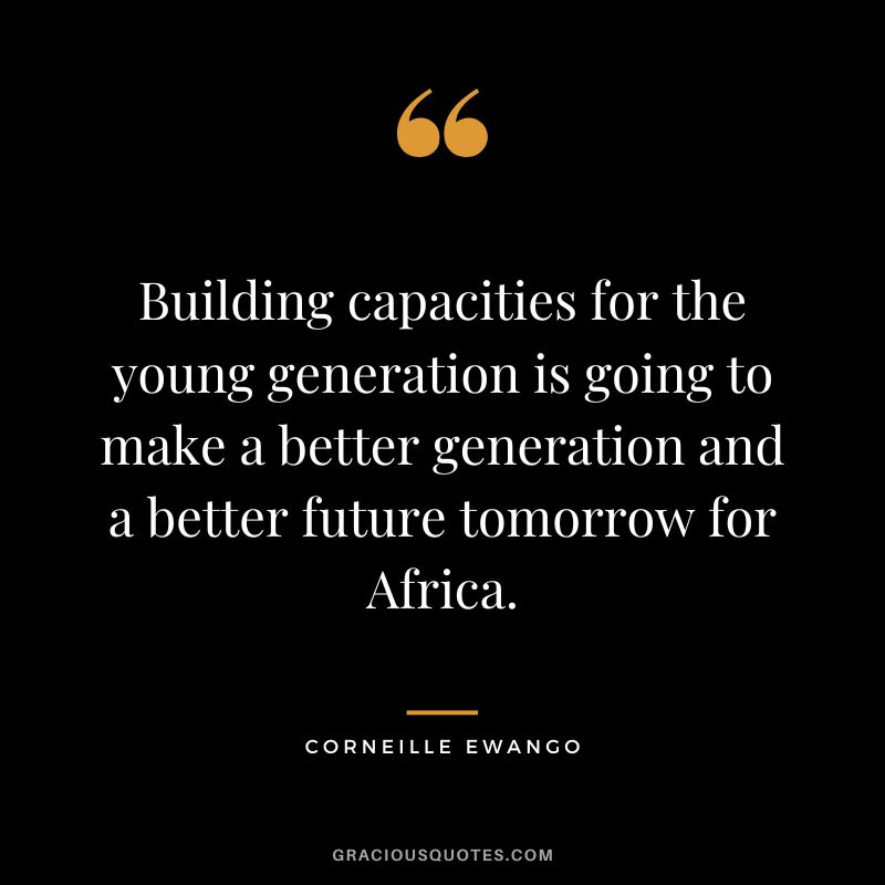 Building capacities for the young generation is going to make a better generation and a better future tomorrow for Africa. - Corneille Ewango