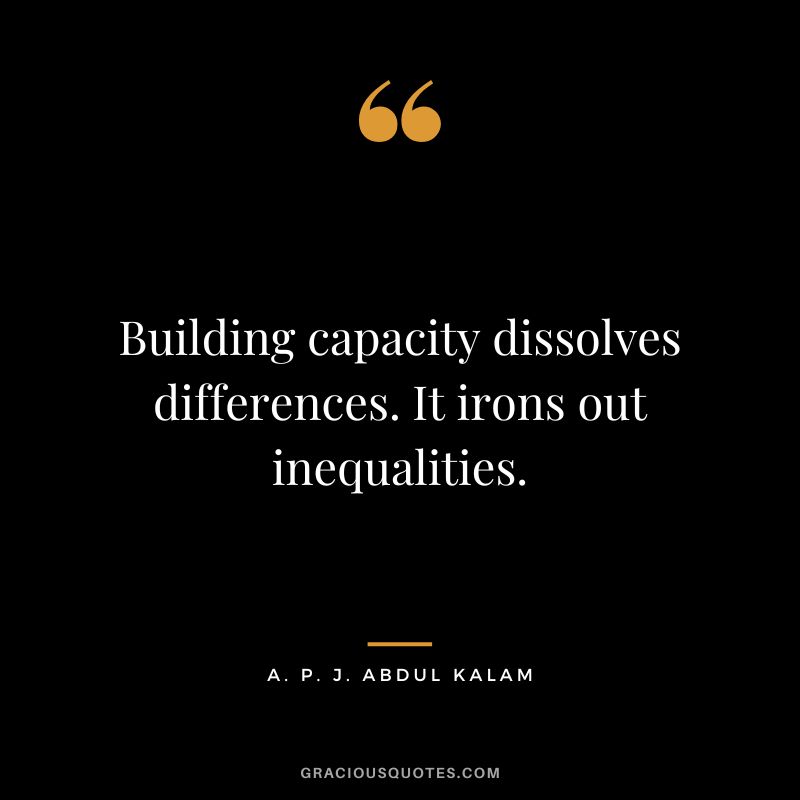 Building capacity dissolves differences. It irons out inequalities. - A. P. J. Abdul Kalam