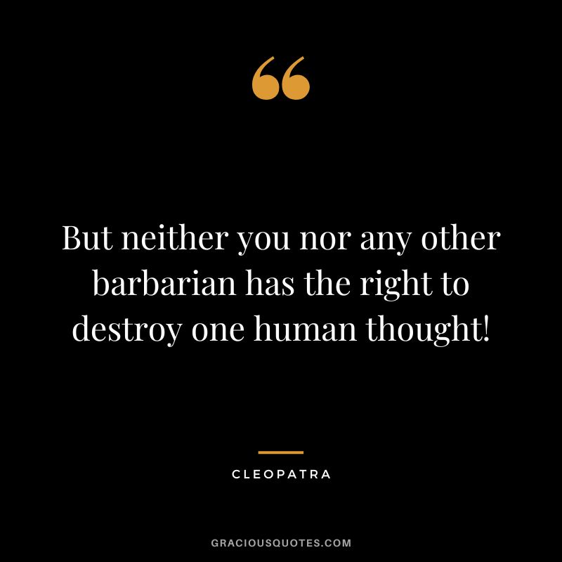But neither you nor any other barbarian has the right to destroy one human thought!