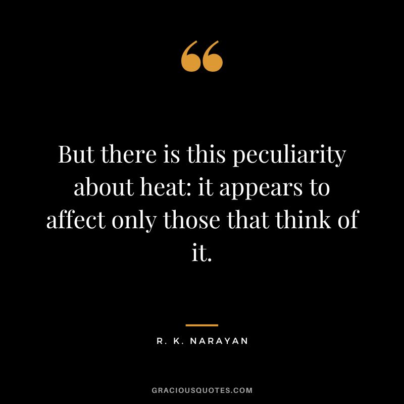 But there is this peculiarity about heat it appears to affect only those that think of it.