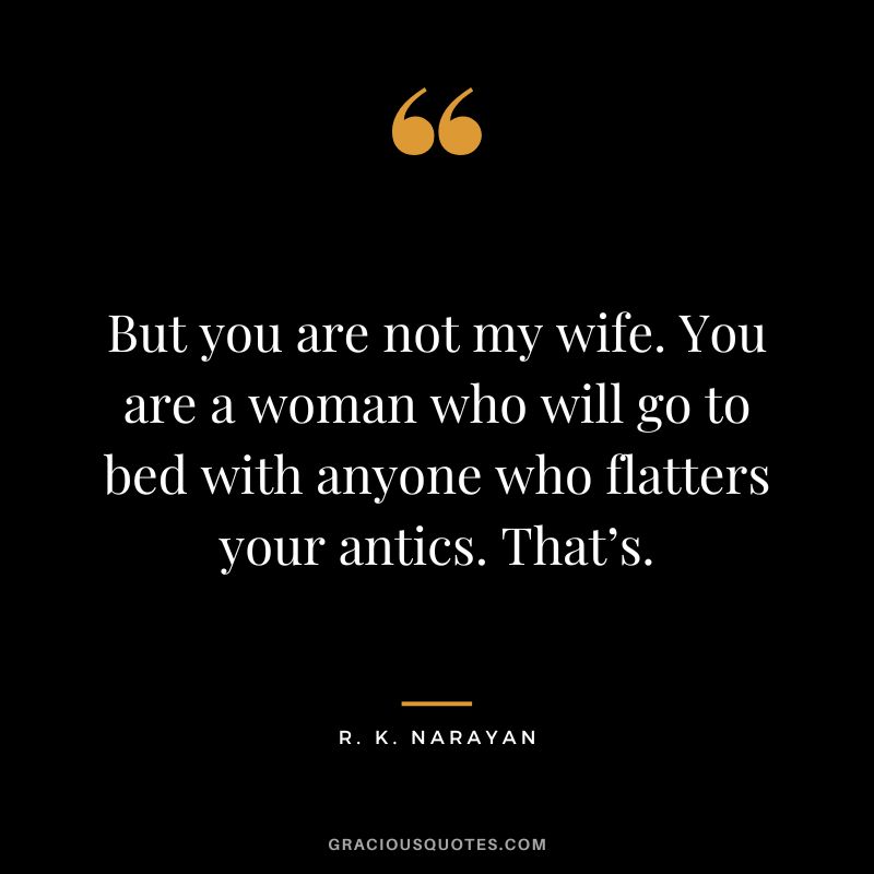 But you are not my wife. You are a woman who will go to bed with anyone who flatters your antics. That’s.