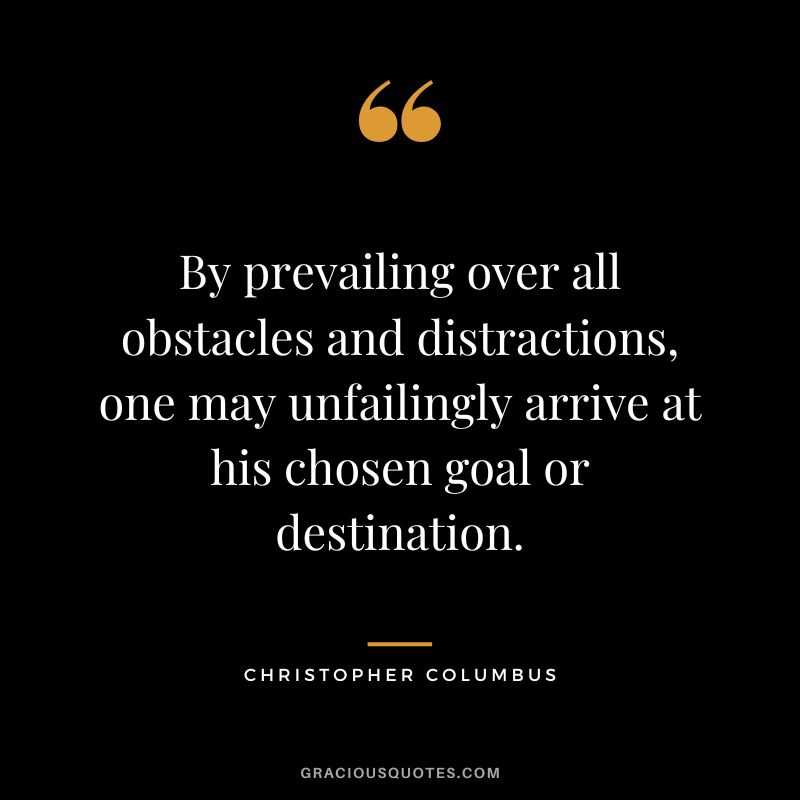 By prevailing over all obstacles and distractions, one may unfailingly arrive at his chosen goal or destination. - Christopher Columbus