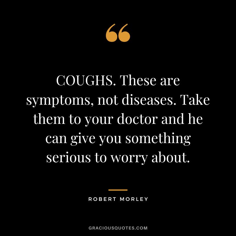 COUGHS. These are symptoms, not diseases. Take them to your doctor and he can give you something serious to worry about.