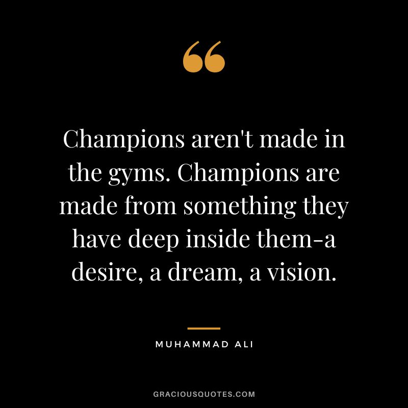 Champions aren't made in the gyms. Champions are made from something they have deep inside them-a desire, a dream, a vision. - Muhammad Ali