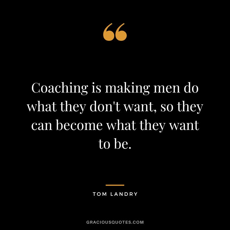 Coaching is making men do what they don't want, so they can become what they want to be.