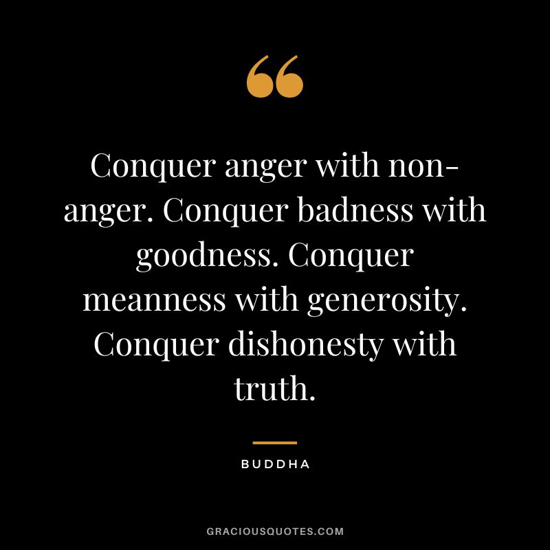 Conquer anger with non-anger. Conquer badness with goodness. Conquer meanness with generosity. Conquer dishonesty with truth.