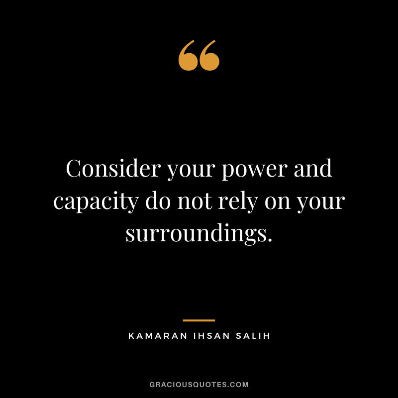 Consider your power and capacity do not rely on your surroundings. - Kamaran Ihsan Salih