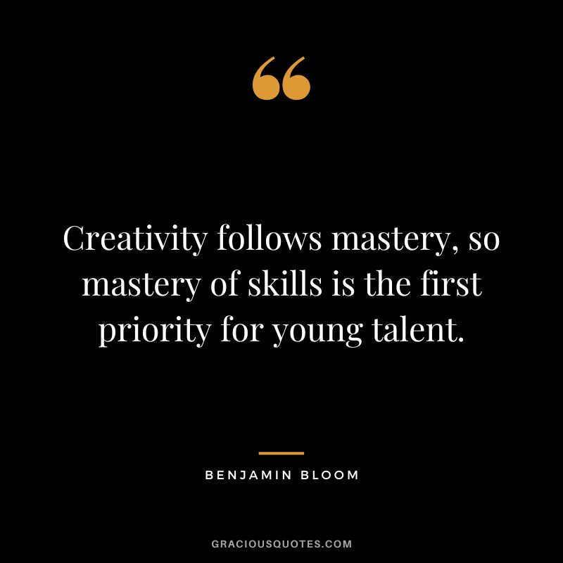 Creativity follows mastery, so mastery of skills is the first priority for young talent. - Benjamin Bloom
