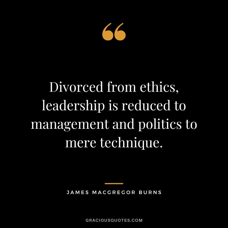 Divorced from ethics, leadership is reduced to management and politics to mere technique. - James MacGregor Burns