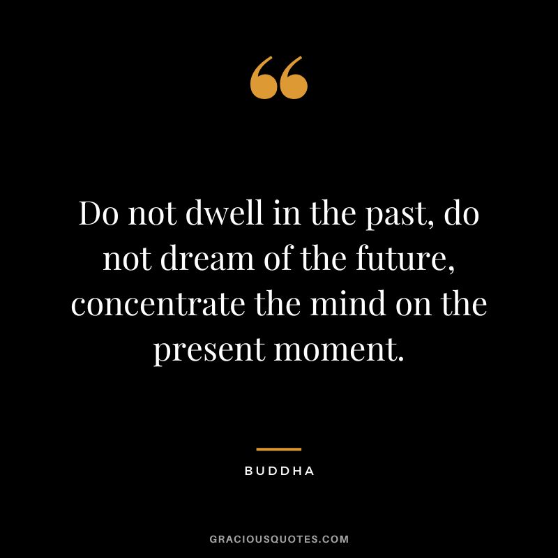 Do not dwell in the past, do not dream of the future, concentrate the mind on the present moment.
