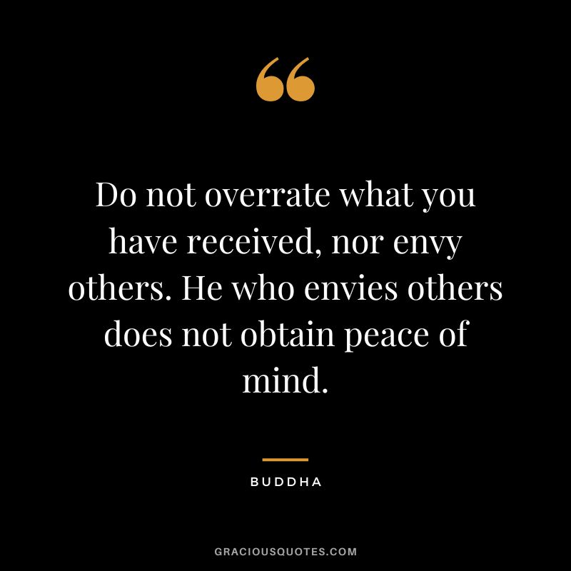 Do not overrate what you have received, nor envy others. He who envies others does not obtain peace of mind.