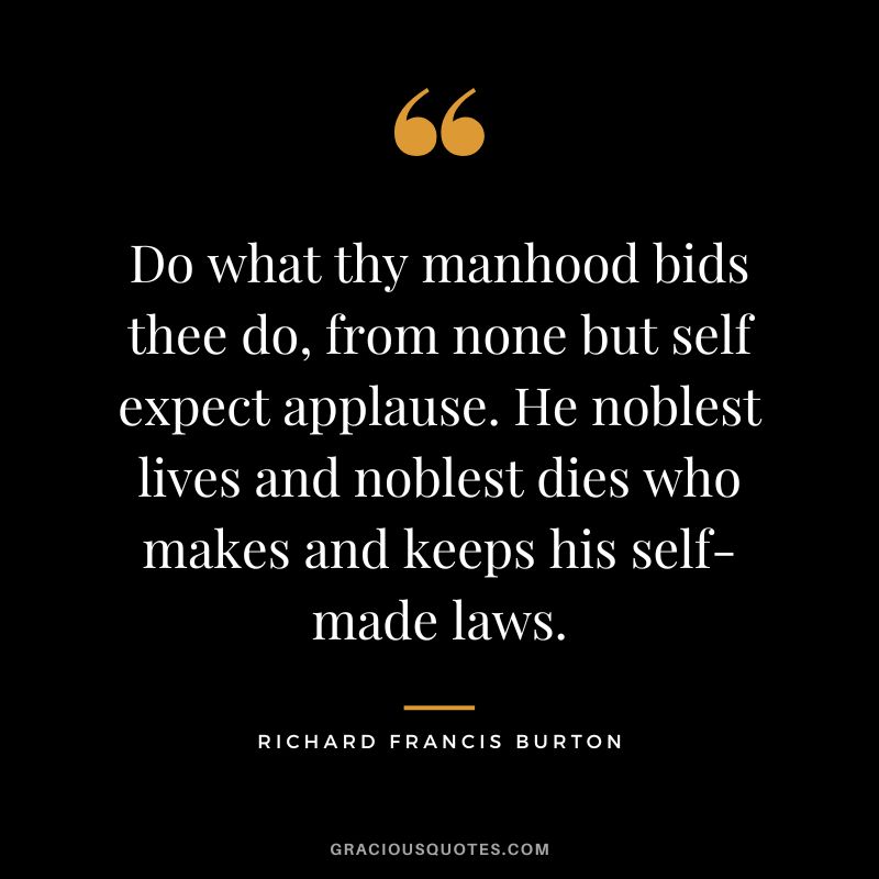 Do what thy manhood bids thee do, from none but self expect applause. He noblest lives and noblest dies who makes and keeps his self-made laws.
