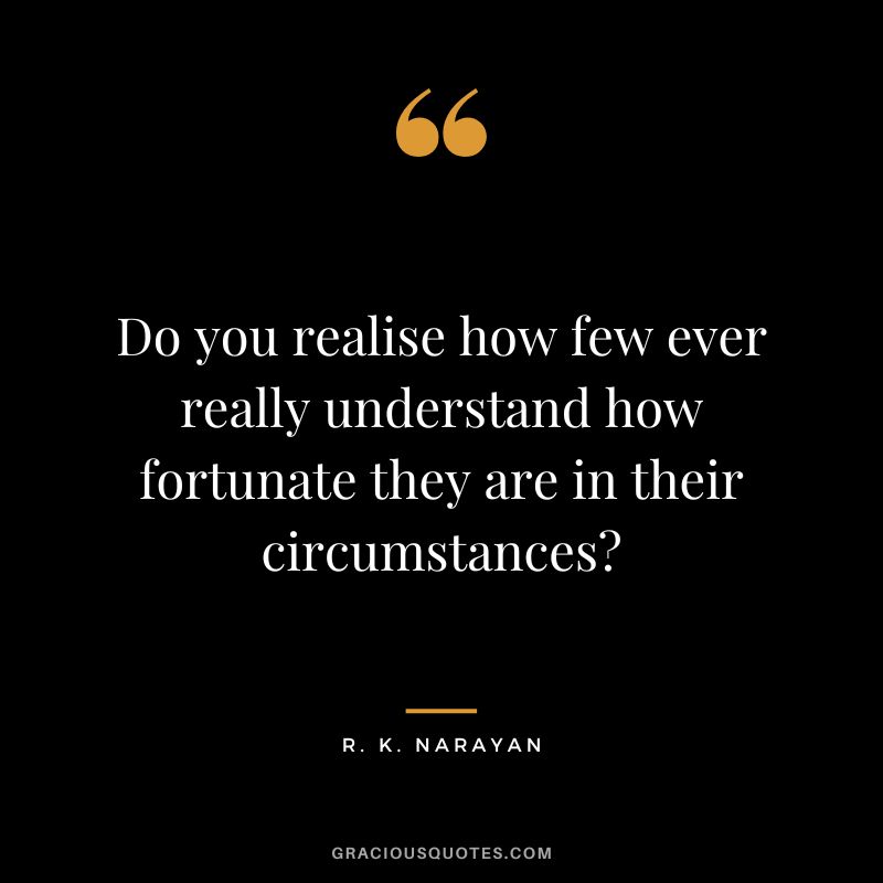 Do you realise how few ever really understand how fortunate they are in their circumstances?