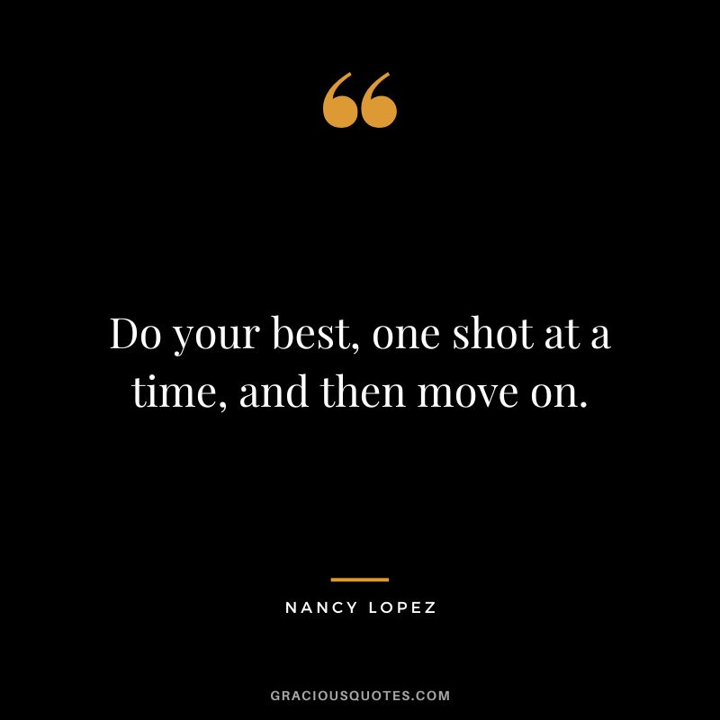 Do your best, one shot at a time, and then move on.