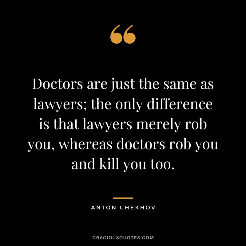 Doctors are just the same as lawyers; the only difference is that lawyers merely rob you, whereas doctors rob you and kill you too.