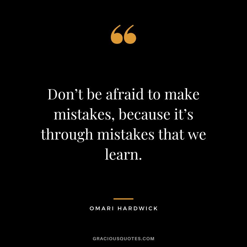 Don’t be afraid to make mistakes, because it’s through mistakes that we learn.