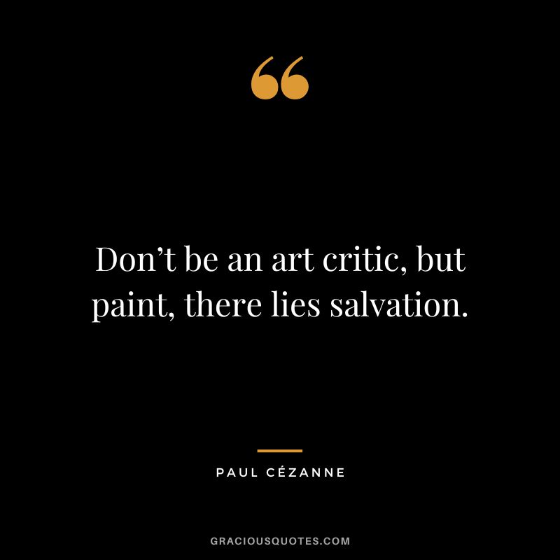 Don’t be an art critic, but paint, there lies salvation. - Paul Cézanne