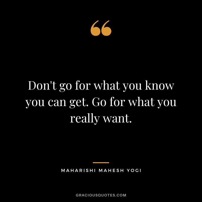 Don't go for what you know you can get. Go for what you really want.