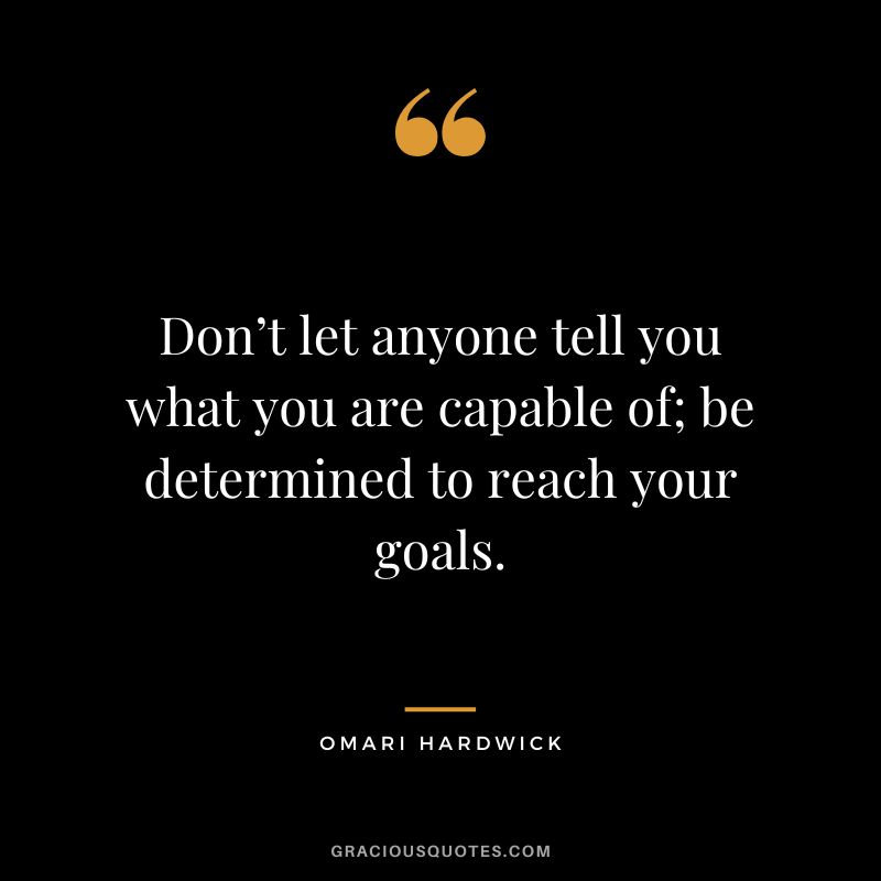 Don’t let anyone tell you what you are capable of; be determined to reach your goals.