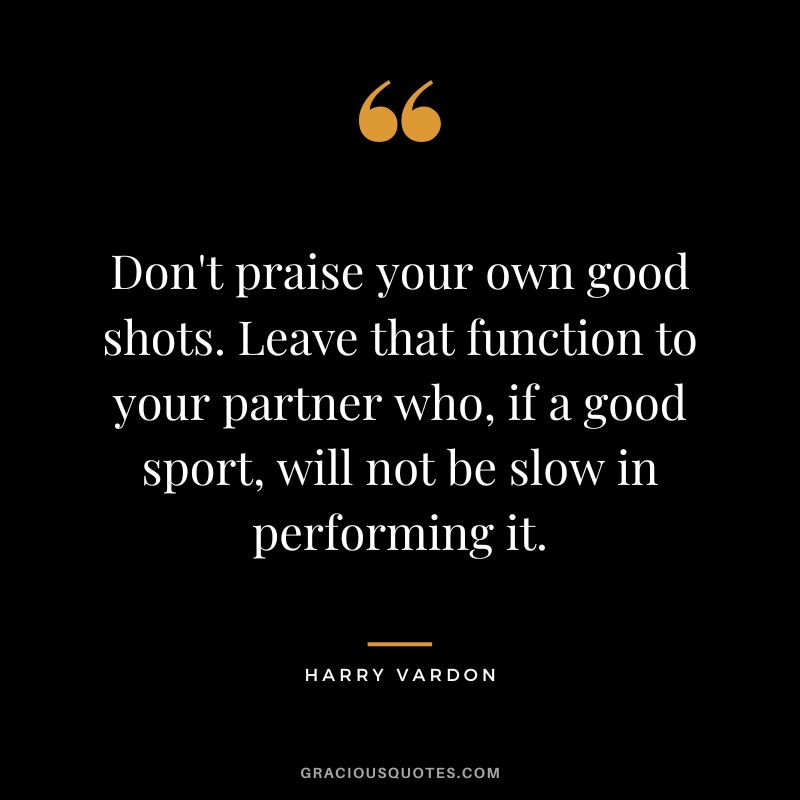 Don't praise your own good shots. Leave that function to your partner who, if a good sport, will not be slow in performing it.