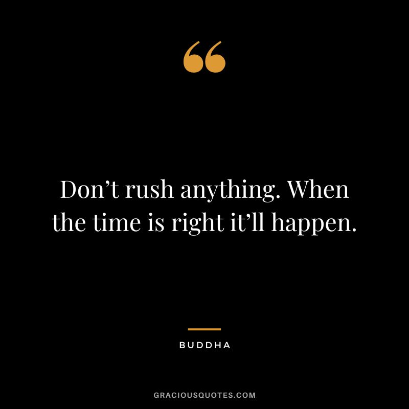 Don’t rush anything. When the time is right it’ll happen.
