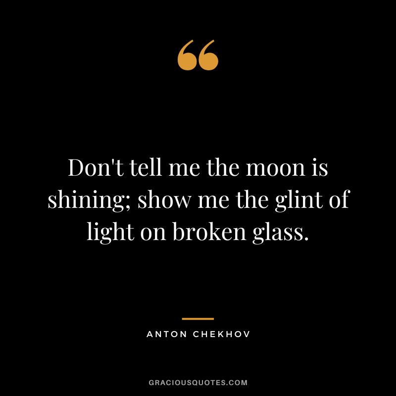 Don't tell me the moon is shining; show me the glint of light on broken glass.