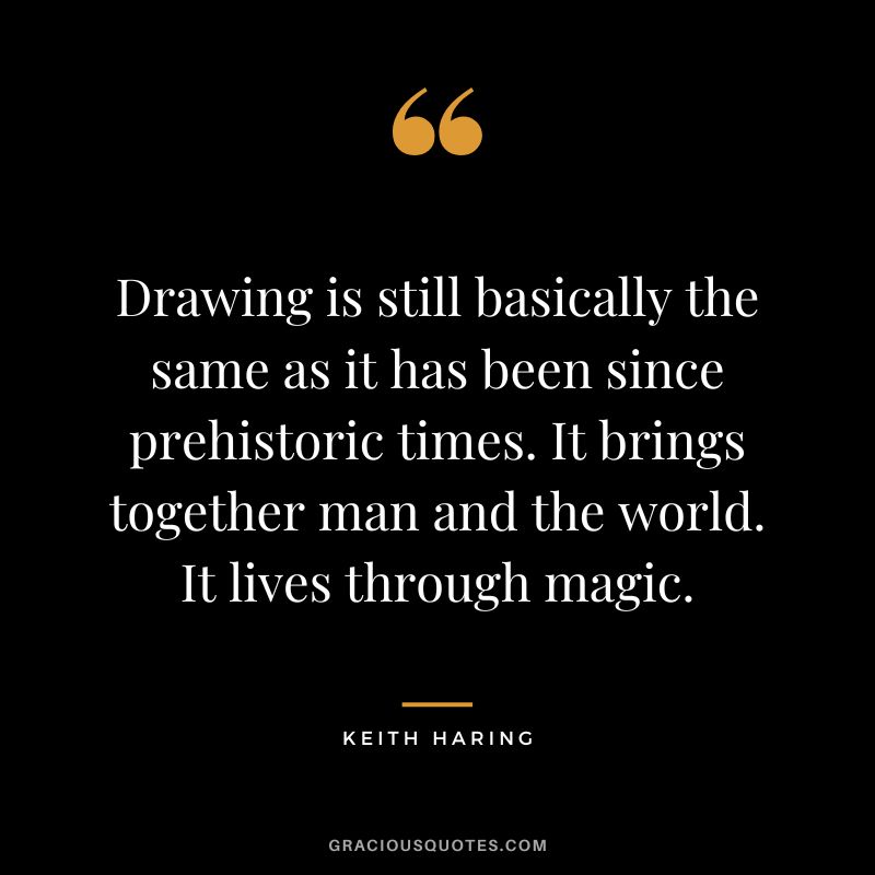 Drawing is still basically the same as it has been since prehistoric times. It brings together man and the world. It lives through magic. - Keith Haring
