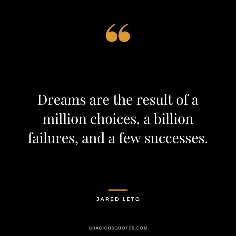 Dreams are the result of a million choices, a billion failures, and a few successes.