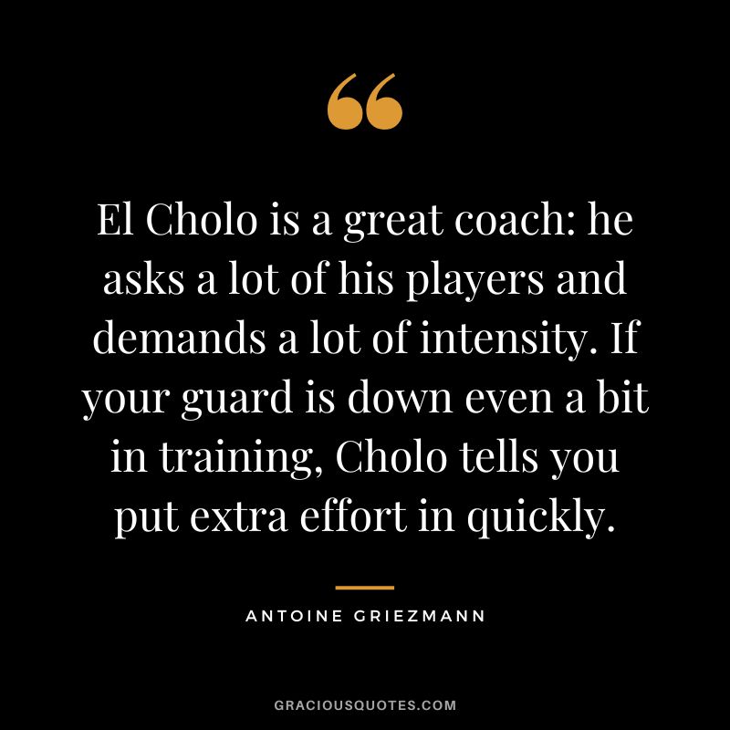El Cholo is a great coach: he asks a lot of his players and demands a lot of intensity. If your guard is down even a bit in training, Cholo tells you put extra effort in quickly.