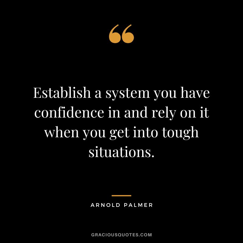 Establish a system you have confidence in and rely on it when you get into tough situations.