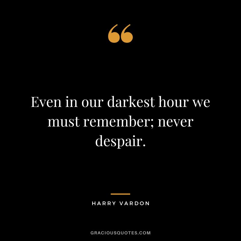 Even in our darkest hour we must remember; never despair.