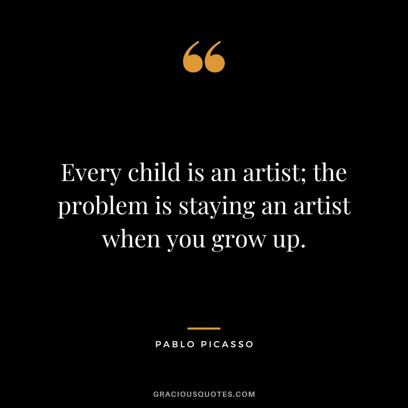 Every child is an artist; the problem is staying an artist when you grow up. - Pablo Picasso