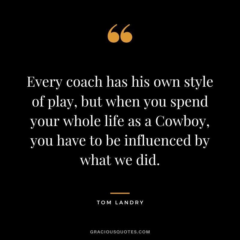 Every coach has his own style of play, but when you spend your whole life as a Cowboy, you have to be influenced by what we did.