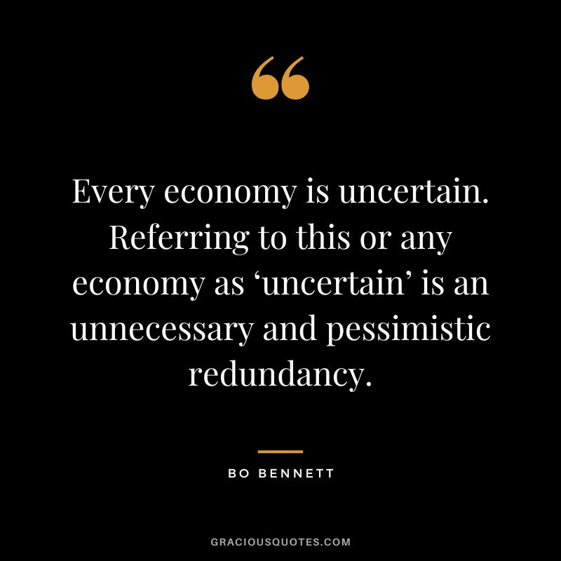 Every economy is uncertain. Referring to this or any economy as ‘uncertain’ is an unnecessary and pessimistic redundancy.