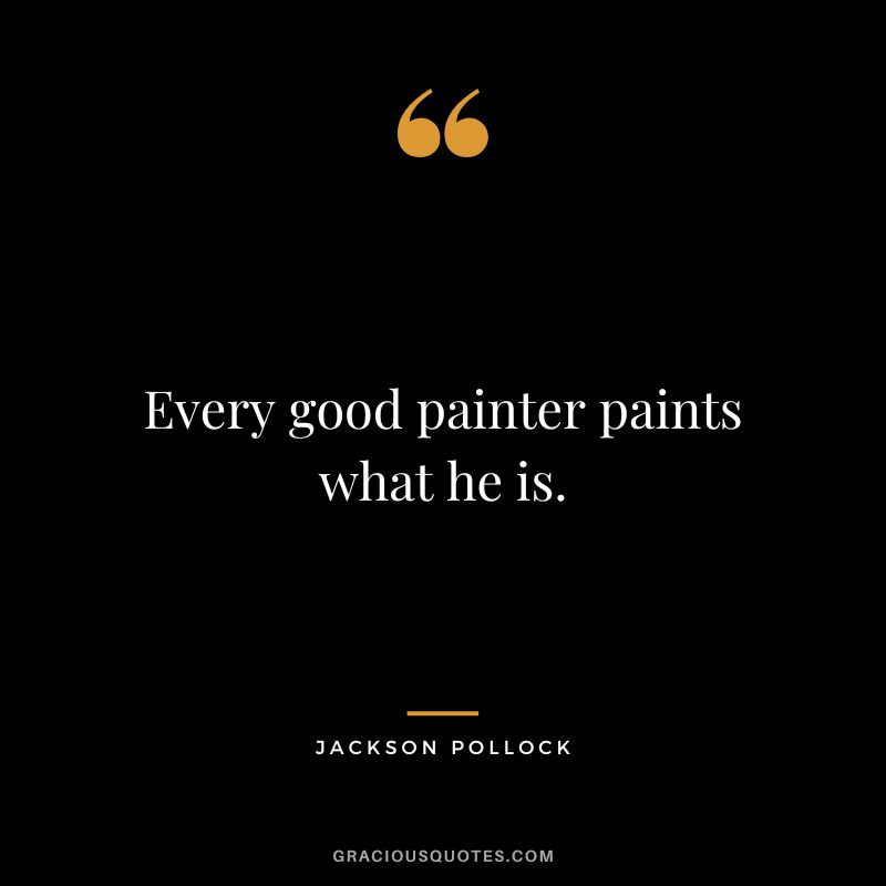 Every good painter paints what he is. - Jackson Pollock