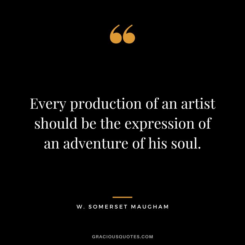 Every production of an artist should be the expression of an adventure of his soul. - W. Somerset Maugham