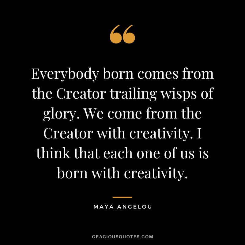 Everybody born comes from the Creator trailing wisps of glory. We come from the Creator with creativity. I think that each one of us is born with creativity. - Maya Angelou
