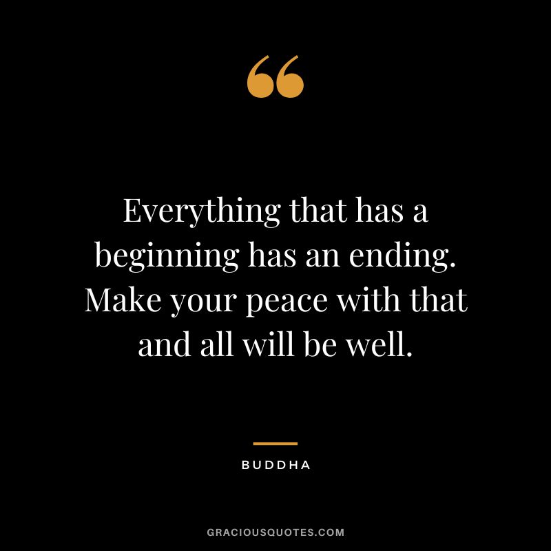 Everything that has a beginning has an ending. Make your peace with that and all will be well.