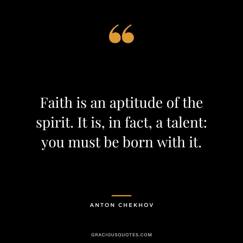 Faith is an aptitude of the spirit. It is, in fact, a talent you must be born with it.