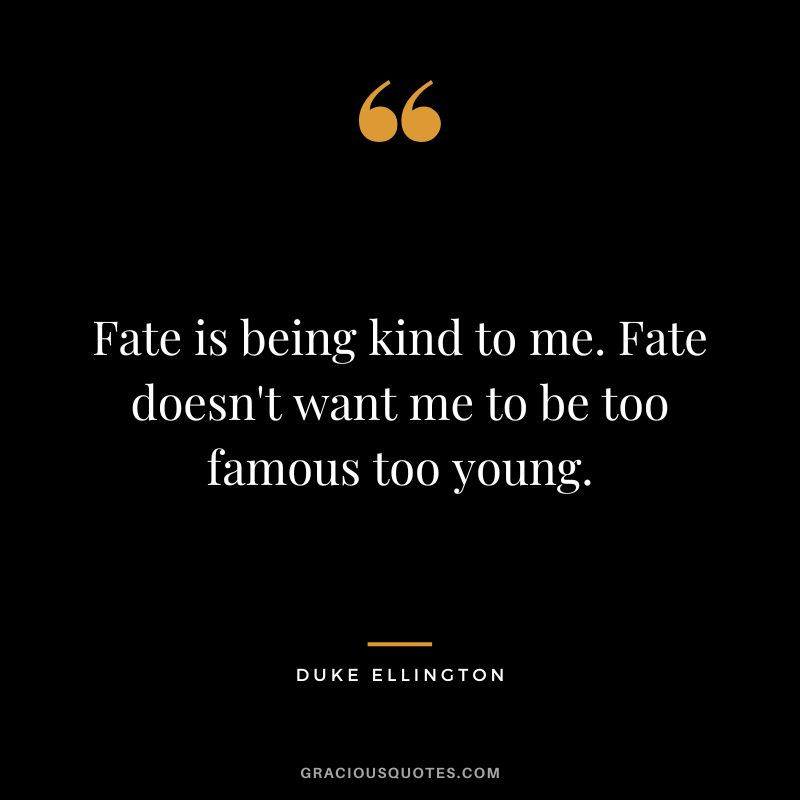 Fate is being kind to me. Fate doesn't want me to be too famous too young.