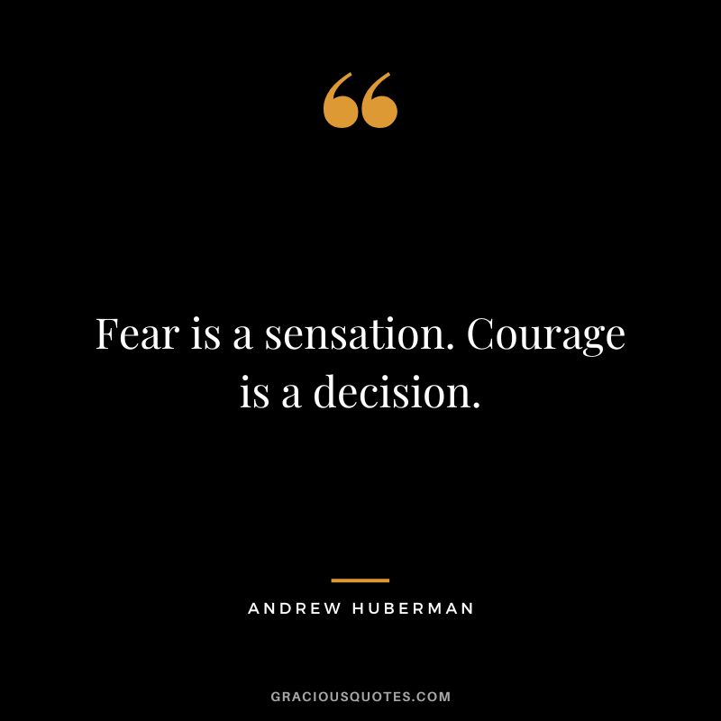 Fear is a sensation. Courage is a decision.