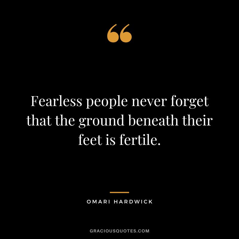 Fearless people never forget that the ground beneath their feet is fertile.