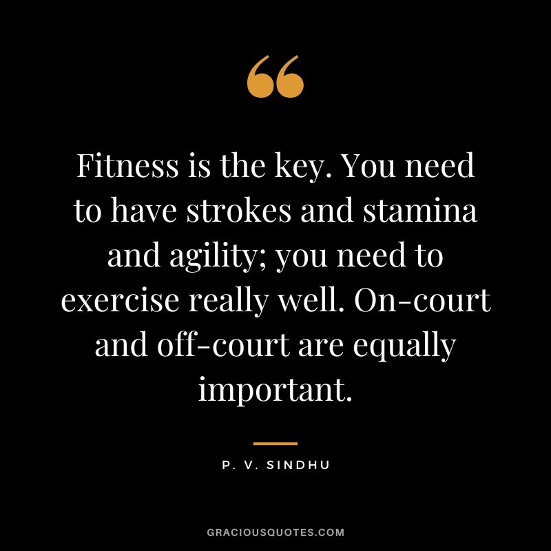 Fitness is the key. You need to have strokes and stamina and agility; you need to exercise really well. On-court and off-court are equally important. - P. V. Sindhu
