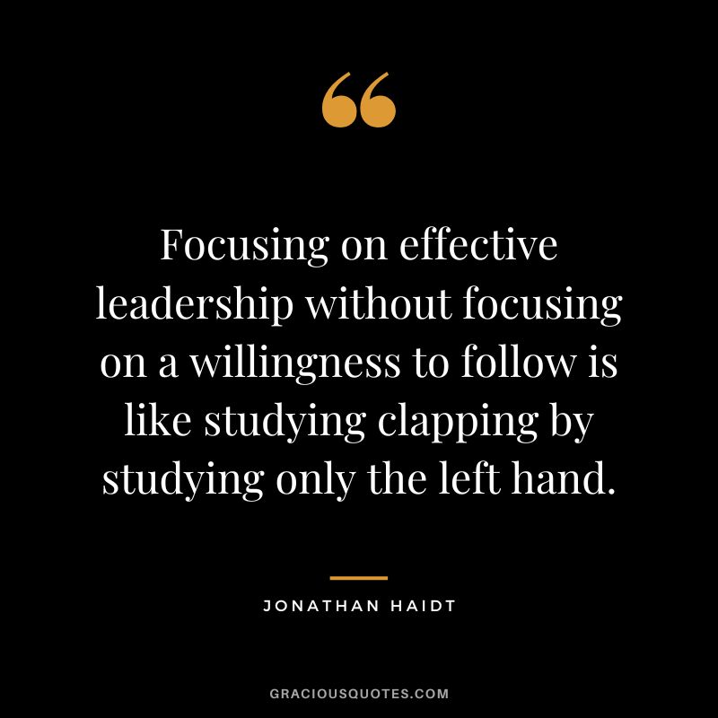 Focusing on effective leadership without focusing on a willingness to follow is like studying clapping by studying only the left hand. - Jonathan Haidt